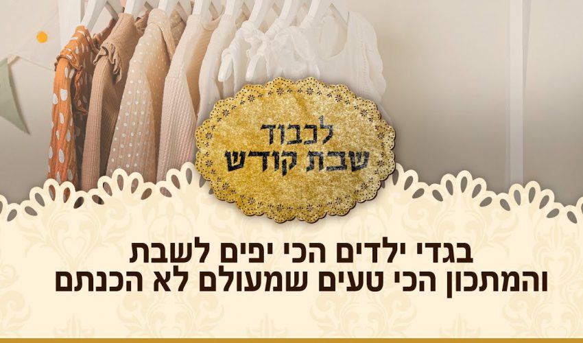 בגדי ילדים הכי יפים לשבת – המתכון הכי טעים שמעולם לא הכנתם  – לכבוד שבת קודש